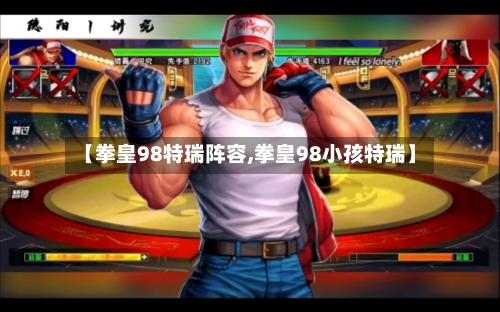 【拳皇98特瑞阵容,拳皇98小孩特瑞】-第2张图片