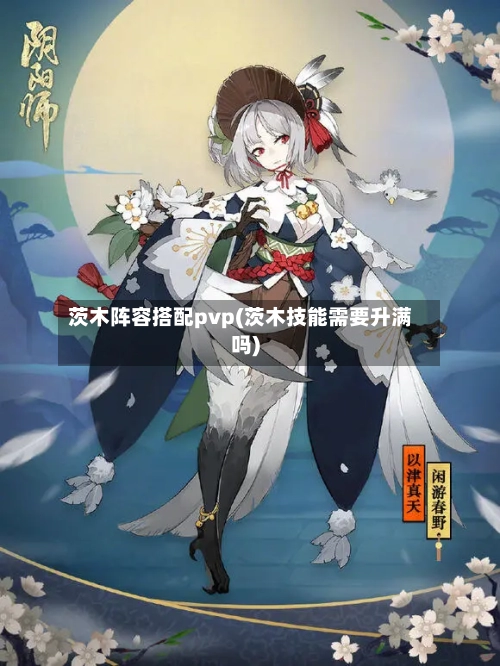 茨木阵容搭配pvp(茨木技能需要升满吗)