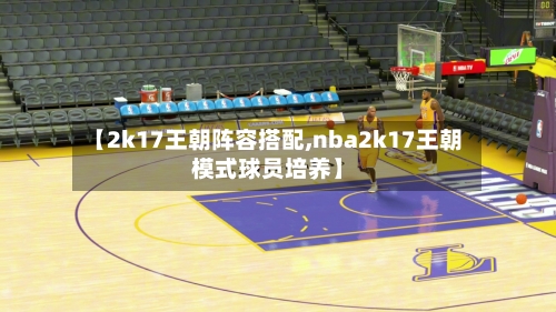 【2k17王朝阵容搭配,nba2k17王朝模式球员培养】-第2张图片