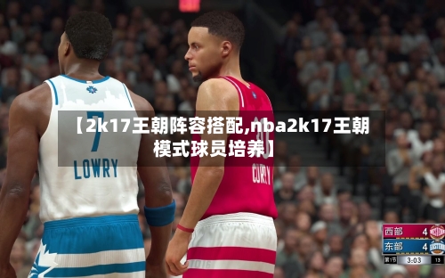 【2k17王朝阵容搭配,nba2k17王朝模式球员培养】-第3张图片