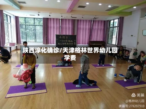陕西淳化确诊/天津格林世界幼儿园学费