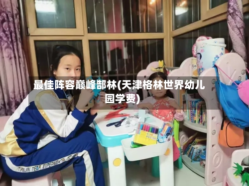 最佳阵容巅峰郜林(天津格林世界幼儿园学费)-第3张图片