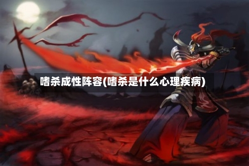 嗜杀成性阵容(嗜杀是什么心理疾病)