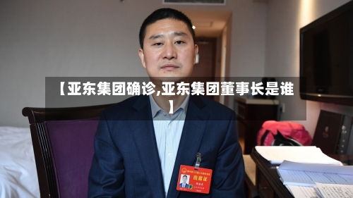【亚东集团确诊,亚东集团董事长是谁】