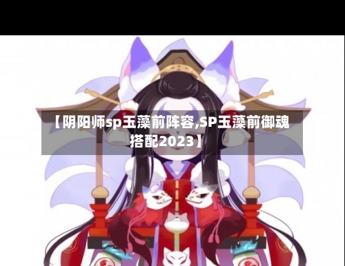 【阴阳师sp玉藻前阵容,SP玉藻前御魂搭配2023】