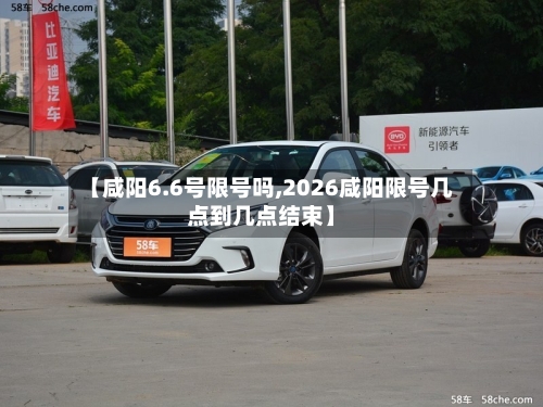 【咸阳6.6号限号吗,2026咸阳限号几点到几点结束】