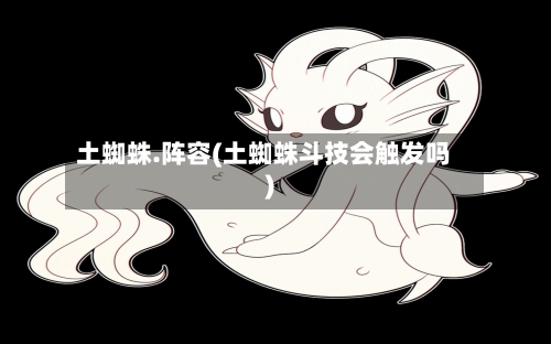 土蜘蛛.阵容(土蜘蛛斗技会触发吗)-第2张图片