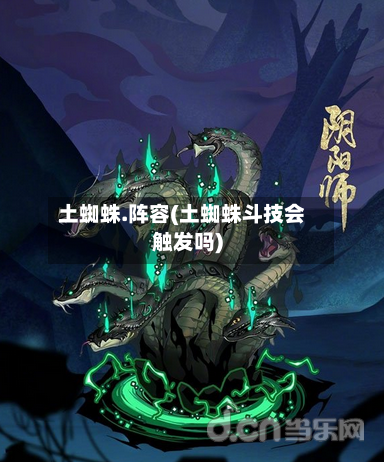 土蜘蛛.阵容(土蜘蛛斗技会触发吗)