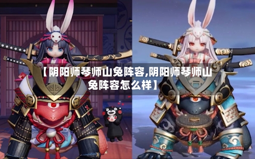 【阴阳师琴师山兔阵容,阴阳师琴师山兔阵容怎么样】-第2张图片