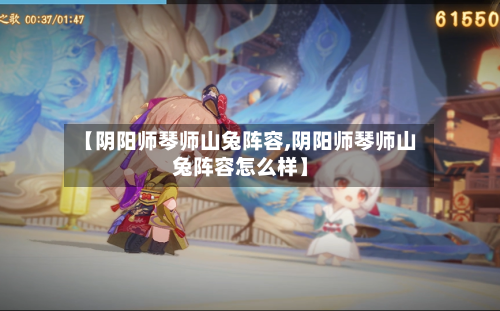 【阴阳师琴师山兔阵容,阴阳师琴师山兔阵容怎么样】