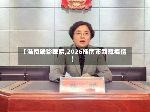 【淮南确诊医院,2026淮南市新冠疫情】-第2张图片