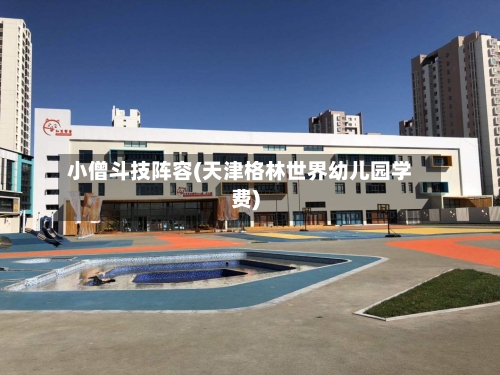 小僧斗技阵容(天津格林世界幼儿园学费)-第3张图片