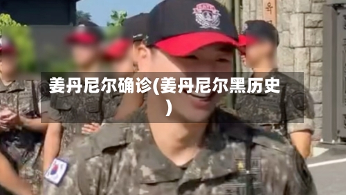 姜丹尼尔确诊(姜丹尼尔黑历史)-第2张图片