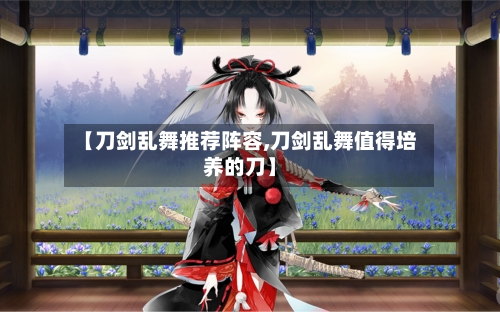 【刀剑乱舞推荐阵容,刀剑乱舞值得培养的刀】-第2张图片