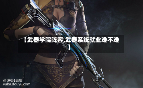 【武器学院阵容,武器系统就业难不难】