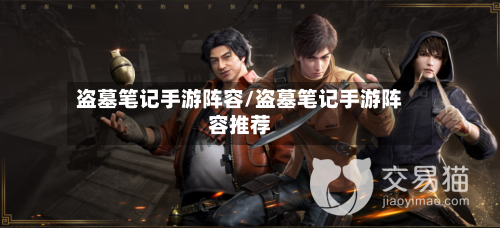 盗墓笔记手游阵容/盗墓笔记手游阵容推荐-第3张图片