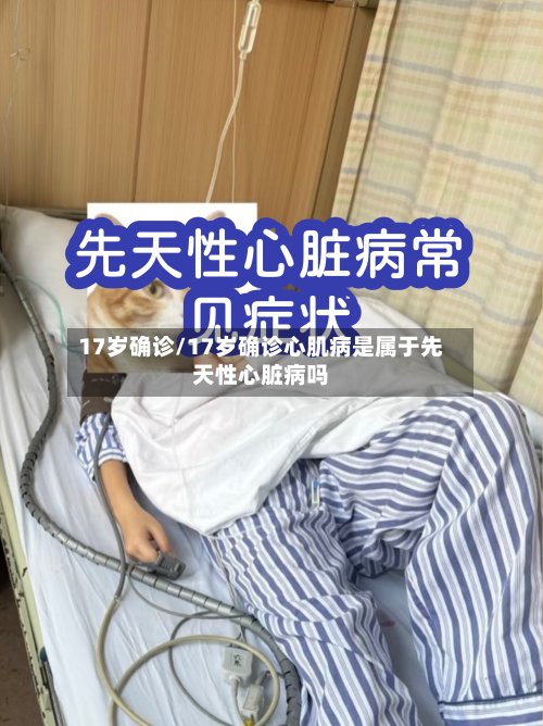 17岁确诊/17岁确诊心肌病是属于先天性心脏病吗-第2张图片