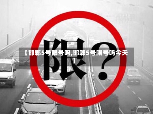 【邯郸5号限号吗,邯郸5号限号吗今天】