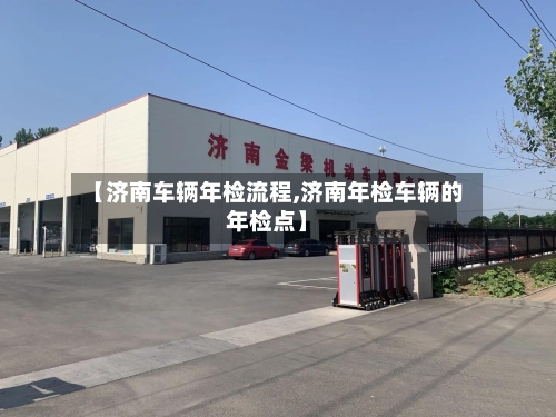 【济南车辆年检流程,济南年检车辆的年检点】-第2张图片