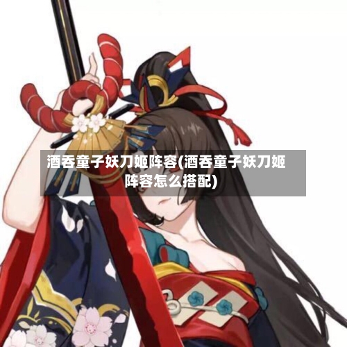 酒吞童子妖刀姬阵容(酒吞童子妖刀姬阵容怎么搭配)-第2张图片