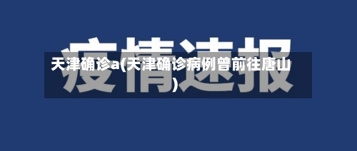 天津确诊a(天津确诊病例曾前往唐山)