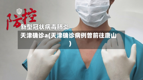 天津确诊a(天津确诊病例曾前往唐山)-第2张图片
