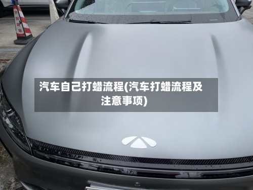 汽车自己打蜡流程(汽车打蜡流程及注意事项)