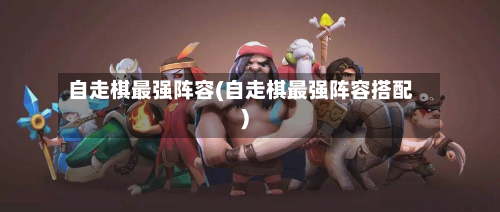 自走棋最强阵容(自走棋最强阵容搭配)-第2张图片