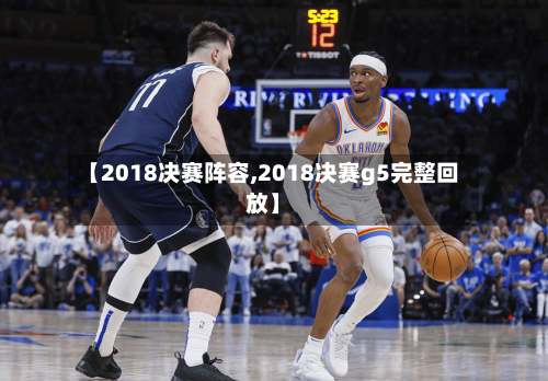 【2018决赛阵容,2018决赛g5完整回放】