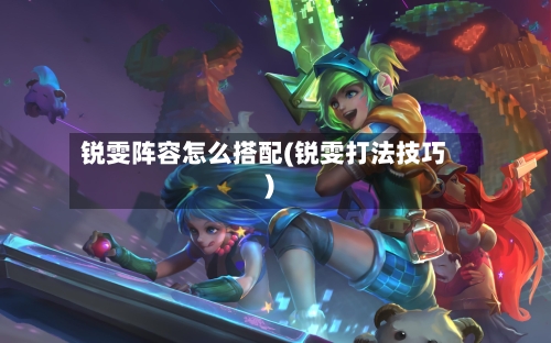 锐雯阵容怎么搭配(锐雯打法技巧)-第3张图片