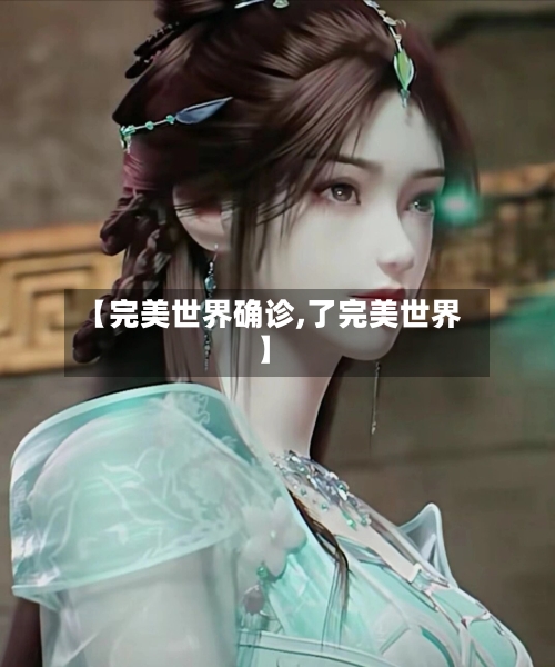 【完美世界确诊,了完美世界】