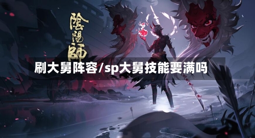 刷大舅阵容/sp大舅技能要满吗