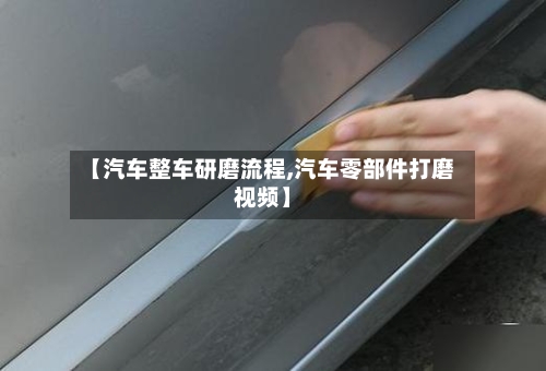 【汽车整车研磨流程,汽车零部件打磨视频】