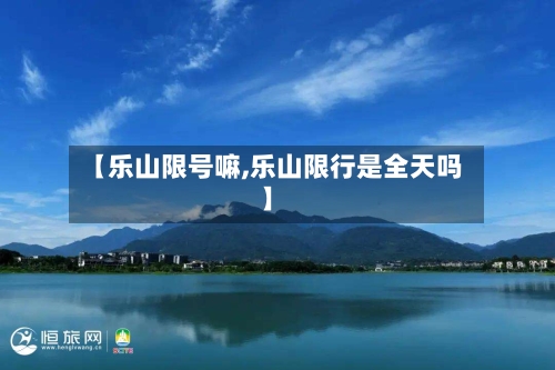 【乐山限号嘛,乐山限行是全天吗】