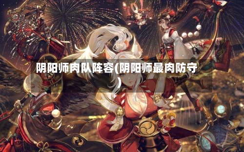阴阳师肉队阵容(阴阳师最肉防守)-第2张图片