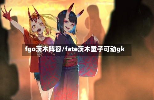 fgo茨木阵容/fate茨木童子可动gk