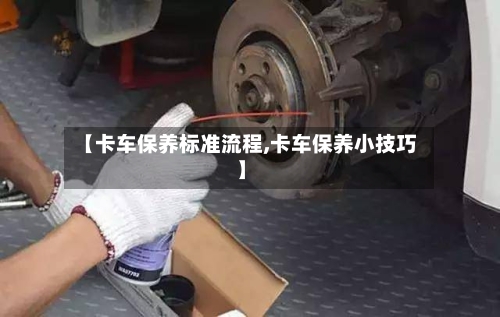 【卡车保养标准流程,卡车保养小技巧】-第2张图片