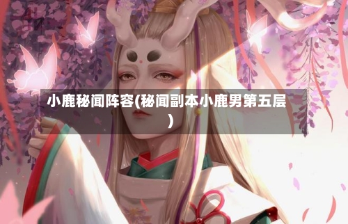小鹿秘闻阵容(秘闻副本小鹿男第五层)-第3张图片