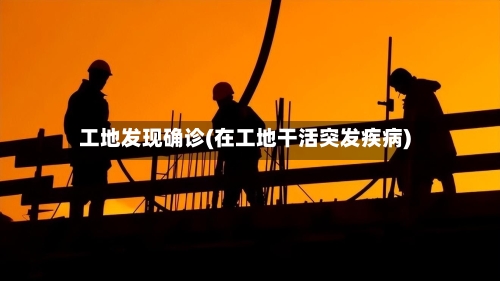 工地发现确诊(在工地干活突发疾病)