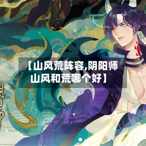 【山风荒阵容,阴阳师山风和荒哪个好】-第3张图片