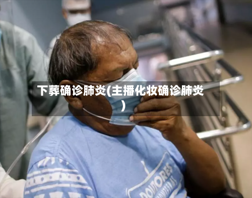 下葬确诊肺炎(主播化妆确诊肺炎)