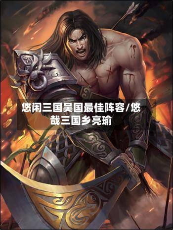 悠闲三国吴国最佳阵容/悠哉三国乡亮瑜-第2张图片