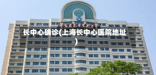长中心确诊(上海长中心医院地址)-第3张图片