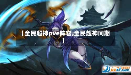 【全民超神pve阵容,全民超神同期】