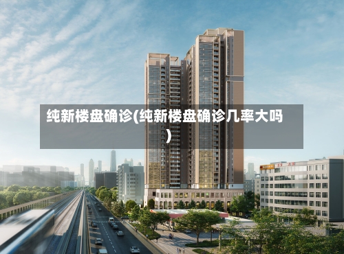 纯新楼盘确诊(纯新楼盘确诊几率大吗)-第2张图片