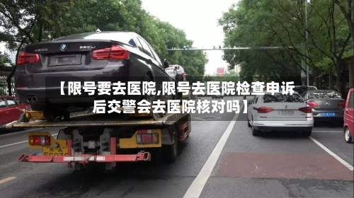 【限号要去医院,限号去医院检查申诉后交警会去医院核对吗】