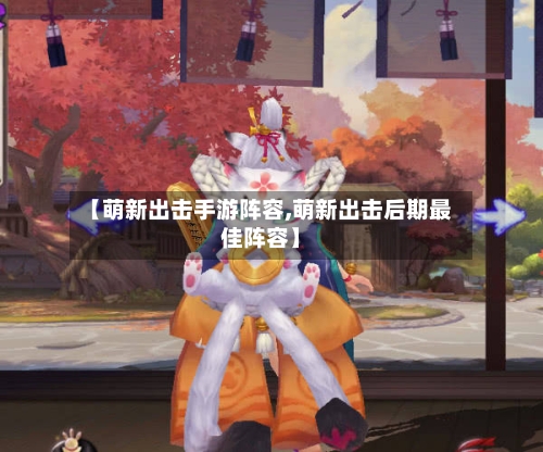 【萌新出击手游阵容,萌新出击后期最佳阵容】