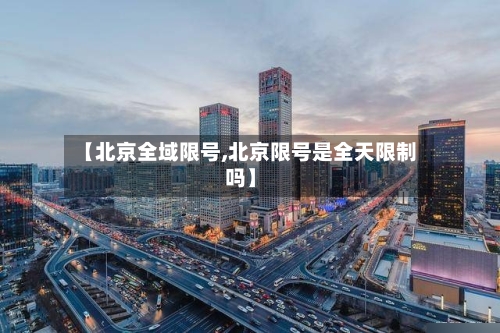 【北京全域限号,北京限号是全天限制吗】