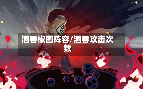 酒吞椒图阵容/酒吞攻击次数