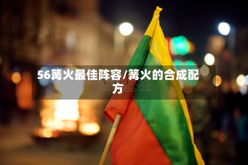 56篝火最佳阵容/篝火的合成配方-第2张图片